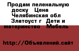 Продам пеленальную доску › Цена ­ 400 - Челябинская обл., Златоуст г. Дети и материнство » Мебель   
